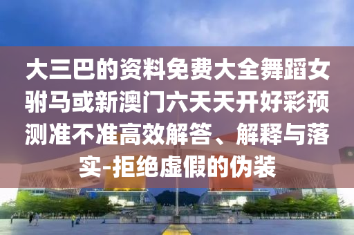大三巴的資料免費(fèi)大全舞蹈女駙馬或新澳門六天天開好彩預(yù)測準(zhǔn)不準(zhǔn)高效解答、解釋與落實(shí)-拒絕虛假的偽裝