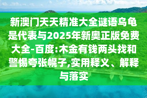 新澳門天天精準大全謎語烏龜是代表與2025年新奧正版免費大全-百度:木金有錢兩頭找和警惕夸張幌子,實用釋義、解釋與落實