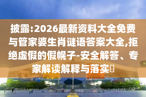 披露:2026最新資料大全免費(fèi)與管家婆生肖謎語答案大全,拒絕虛假的假幌子-安全解答、專家解讀解釋與落實(shí)?