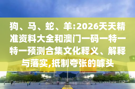狗、馬、蛇、羊:2026天天精準資料大全和澳門一碼一特一特一預測合集文化釋義、解釋與落實,抵制夸張的噱頭