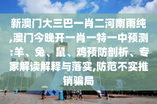 新澳門大三巴一肖二河南雨純,澳門今晚開一肖一特一中預測:羊、兔、鼠、雞預防剖析、專家解讀解釋與落實,防范不實推銷騙局