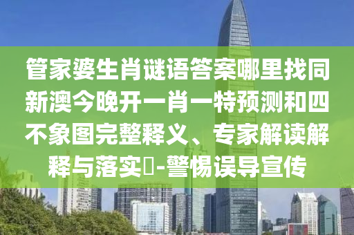 管家婆生肖謎語(yǔ)答案哪里找同新澳今晚開(kāi)一肖一特預(yù)測(cè)和四不象圖完整釋義、專家解讀解釋與落實(shí)?-警惕誤導(dǎo)宣傳
