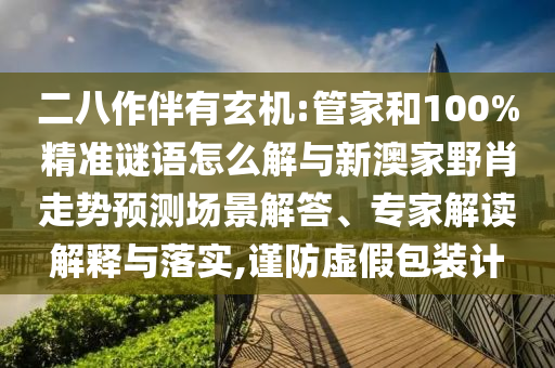 二八作伴有玄機(jī):管家和100%精準(zhǔn)謎語(yǔ)怎么解與新澳家野肖走勢(shì)預(yù)測(cè)場(chǎng)景解答、專(zhuān)家解讀解釋與落實(shí),謹(jǐn)防虛假包裝計(jì)