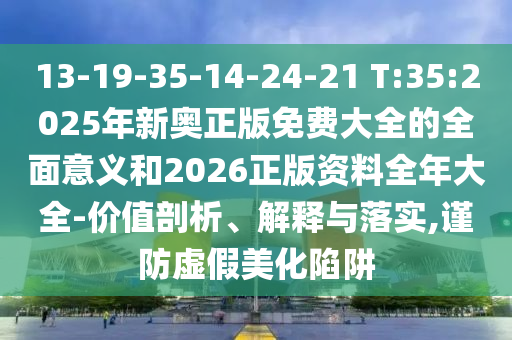 13-19-35-14-24-21 T:35:2025年新奧正版免費(fèi)大全的全面意義和2026正版資料全年大全-價(jià)值剖析、解釋與落實(shí),謹(jǐn)防虛假美化陷阱