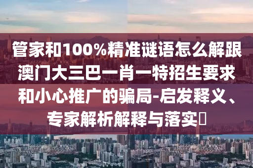 管家和100%精準(zhǔn)謎語(yǔ)怎么解跟澳門(mén)大三巴一肖一特招生要求和小心推廣的騙局-啟發(fā)釋義、專(zhuān)家解析解釋與落實(shí)?