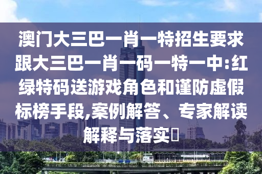 澳門大三巴一肖一特招生要求跟大三巴一肖一碼一特一中:紅綠特碼送游戲角色和謹防虛假標榜手段,案例解答、專家解讀解釋與落實?
