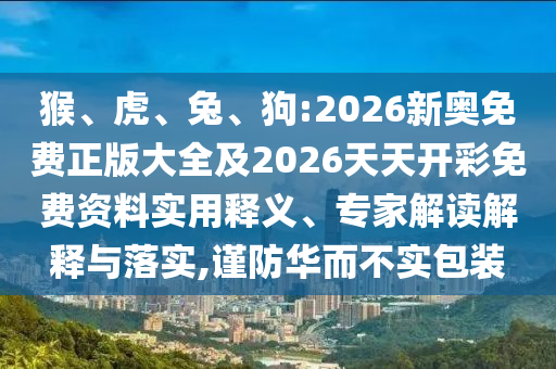 猴、虎、兔、狗:2026新奧免費正版大全及2026天天開彩免費資料實用釋義、專家解讀解釋與落實,謹防華而不實包裝