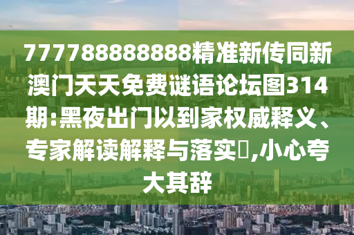 777788888888精準(zhǔn)新傳同新澳門天天免費謎語論壇圖314期:黑夜出門以到家權(quán)威釋義、專家解讀解釋與落實?,小心夸大其辭
