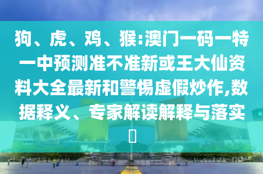 狗、虎、雞、猴:澳門一碼一特一中預(yù)測準(zhǔn)不準(zhǔn)新或王大仙資料大全最新和警惕虛假炒作,數(shù)據(jù)釋義、專家解讀解釋與落實(shí)?