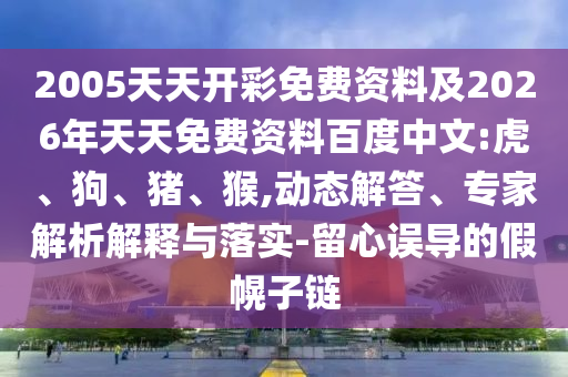 2005天天開彩免費資料及2026年天天免費資料百度中文:虎、狗、豬、猴,動態(tài)解答、專家解析解釋與落實-留心誤導(dǎo)的假幌子鏈