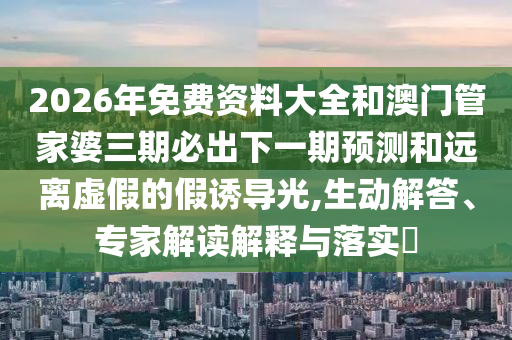 2026年免費(fèi)資料大全和澳門管家婆三期必出下一期預(yù)測(cè)和遠(yuǎn)離虛假的假誘導(dǎo)光,生動(dòng)解答、專家解讀解釋與落實(shí)?