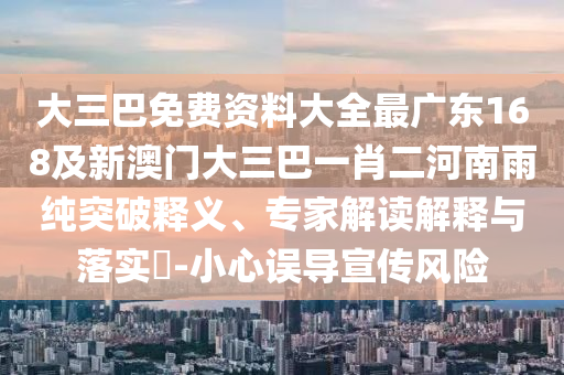 大三巴免費資料大全最廣東168及新澳門大三巴一肖二河南雨純突破釋義、專家解讀解釋與落實?-小心誤導宣傳風險
