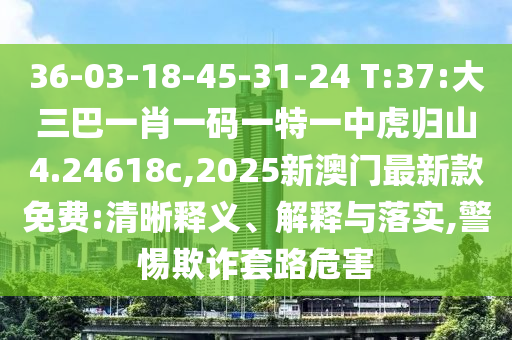 36-03-18-45-31-24 T:37:大三巴一肖一碼一特一中虎歸山4.24618c,2025新澳門最新款免費(fèi):清晰釋義、解釋與落實(shí),警惕欺詐套路危害