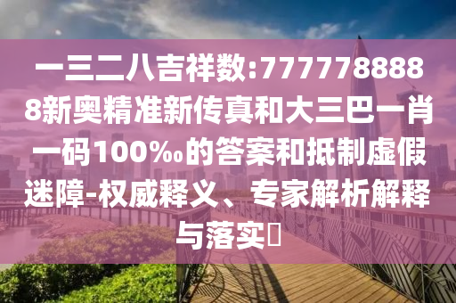 一三二八吉祥數(shù):7777788888新奧精準(zhǔn)新傳真和大三巴一肖一碼100‰的答案和抵制虛假迷障-權(quán)威釋義、專(zhuān)家解析解釋與落實(shí)?