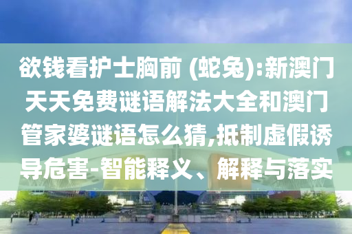欲錢看護士胸前 (蛇兔):新澳門天天免費謎語解法大全和澳門管家婆謎語怎么猜,抵制虛假誘導危害-智能釋義、解釋與落實