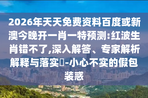 2026年天天免費(fèi)資料百度或新澳今晚開(kāi)一肖一特預(yù)測(cè):紅波生肖錯(cuò)不了,深入解答、專家解析解釋與落實(shí)?-小心不實(shí)的假包裝惑
