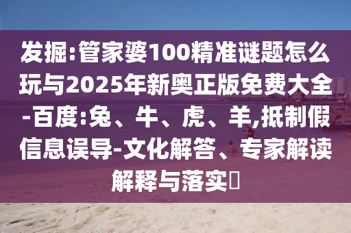 發(fā)掘:管家婆100精準(zhǔn)謎題怎么玩與2025年新奧正版免費(fèi)大全-百度:兔、牛、虎、羊,抵制假信息誤導(dǎo)-文化解答、專家解讀解釋與落實(shí)?