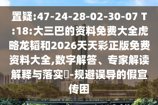 置疑:47-24-28-02-30-07 T:18:大三巴的資料免費(fèi)大全虎略龍韜和2026天天彩正版免費(fèi)資料大全,數(shù)字解答、專家解讀解釋與落實(shí)?-規(guī)避誤導(dǎo)的假宣傳困