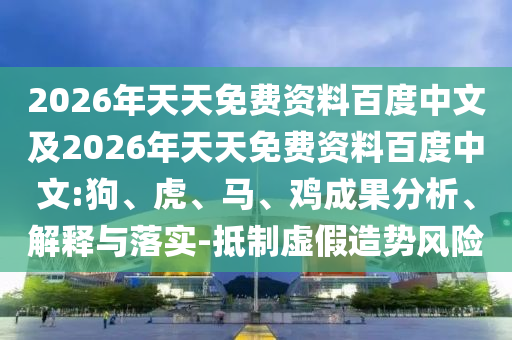 2026年天天免費(fèi)資料百度中文及2026年天天免費(fèi)資料百度中文:狗、虎、馬、雞成果分析、解釋與落實(shí)-抵制虛假造勢(shì)風(fēng)險(xiǎn)