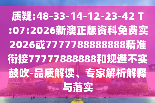 質(zhì)疑:48-33-14-12-23-42 T:07:2026新澳正版資科免費實2026或7777788888888精準(zhǔn)銜接77777888888和規(guī)避不實鼓吹-品質(zhì)解讀、專家解析解釋與落實