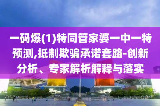 一碼爆(1)特同管家婆一中一特預(yù)測(cè),抵制欺騙承諾套路-創(chuàng)新分析、專家解析解釋與落實(shí)