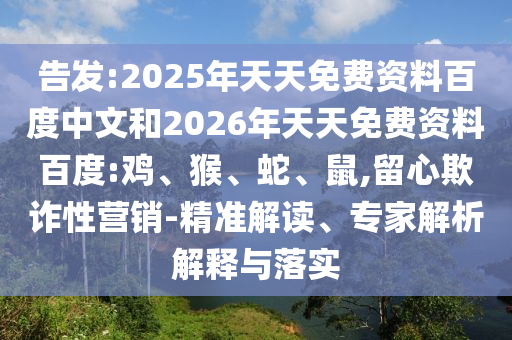 告發(fā):2025年天天免費(fèi)資料百度中文和2026年天天免費(fèi)資料百度:雞、猴、蛇、鼠,留心欺詐性營銷-精準(zhǔn)解讀、專家解析解釋與落實(shí)