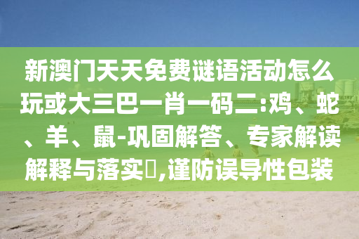 新澳門天天免費(fèi)謎語活動怎么玩或大三巴一肖一碼二:雞、蛇、羊、鼠-鞏固解答、專家解讀解釋與落實(shí)?,謹(jǐn)防誤導(dǎo)性包裝