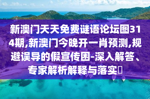 新澳門天天免費謎語論壇圖314期,新澳門今晚開一肖預(yù)測,規(guī)避誤導(dǎo)的假宣傳困-深入解答、專家解析解釋與落實?