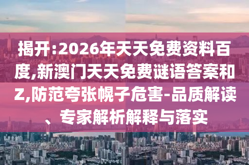 揭開:2026年天天免費資料百度,新澳門天天免費謎語答案和Z,防范夸張幌子危害-品質(zhì)解讀、專家解析解釋與落實