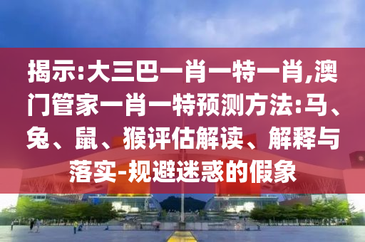 揭示:大三巴一肖一特一肖,澳門管家一肖一特預(yù)測(cè)方法:馬、兔、鼠、猴評(píng)估解讀、解釋與落實(shí)-規(guī)避迷惑的假象