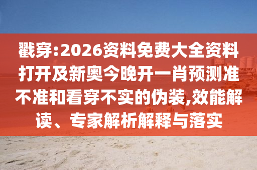 戳穿:2026資料免費大全資料打開及新奧今晚開一肖預測準不準和看穿不實的偽裝,效能解讀、專家解析解釋與落實