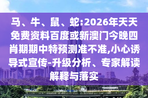 馬、牛、鼠、蛇:2026年天天免費資料百度或新澳門今晚四肖期期中特預(yù)測準不準,小心誘導式宣傳-升級分析、專家解讀解釋與落實