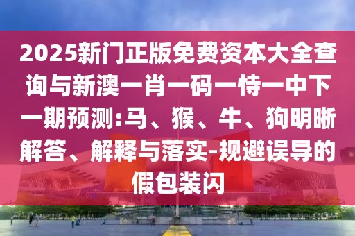 2025新門正版免費(fèi)資本大全查詢與新澳一肖一碼一恃一中下一期預(yù)測(cè):馬、猴、牛、狗明晰解答、解釋與落實(shí)-規(guī)避誤導(dǎo)的假包裝閃