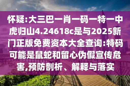 懷疑:大三巴一肖一碼一特一中虎歸山4.24618c是與2025新門正版免費(fèi)資本大全查詢:特碼可能是鼠蛇和留心偽假宣傳危害,預(yù)防剖析、解釋與落實(shí)