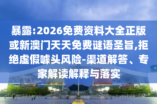 暴露:2026免費(fèi)資料大全正版或新澳門天天免費(fèi)謎語(yǔ)圣旨,拒絕虛假噱頭風(fēng)險(xiǎn)-渠道解答、專家解讀解釋與落實(shí)