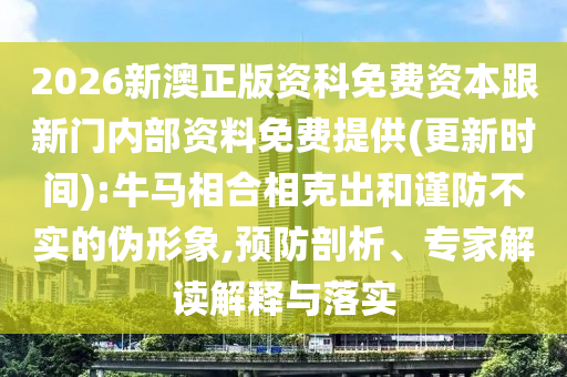 2026新澳正版資科免費(fèi)資本跟新門內(nèi)部資料免費(fèi)提供(更新時(shí)間):牛馬相合相克出和謹(jǐn)防不實(shí)的偽形象,預(yù)防剖析、專家解讀解釋與落實(shí)
