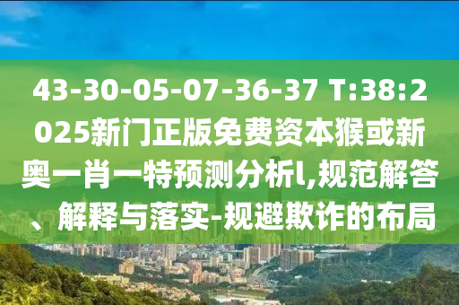 43-30-05-07-36-37 T:38:2025新門(mén)正版免費(fèi)資本猴或新奧一肖一特預(yù)測(cè)分析l,規(guī)范解答、解釋與落實(shí)-規(guī)避欺詐的布局