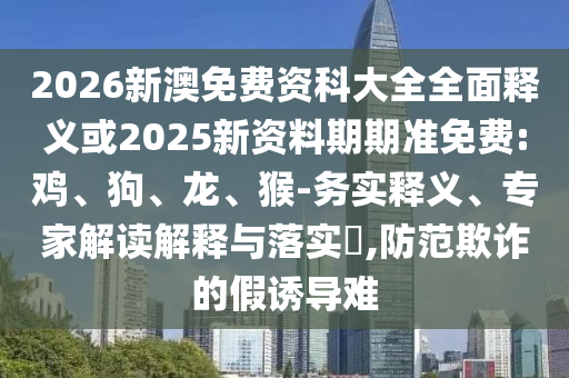 2026新澳免費(fèi)資科大全全面釋義或2025新資料期期準(zhǔn)免費(fèi):雞、狗、龍、猴-務(wù)實(shí)釋義、專家解讀解釋與落實(shí)?,防范欺詐的假誘導(dǎo)難
