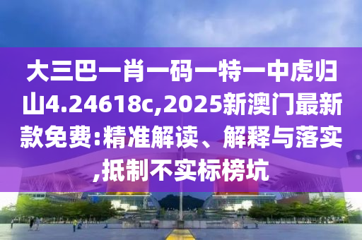 大三巴一肖一碼一特一中虎歸山4.24618c,2025新澳門最新款免費:精準解讀、解釋與落實,抵制不實標榜坑
