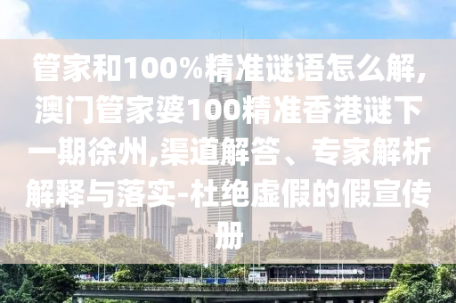 管家和100%精準(zhǔn)謎語怎么解,澳門管家婆100精準(zhǔn)香港謎下一期徐州,渠道解答、專家解析解釋與落實(shí)-杜絕虛假的假宣傳冊