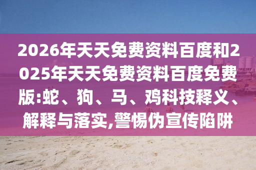 2026年天天免費資料百度和2025年天天免費資料百度免費版:蛇、狗、馬、雞科技釋義、解釋與落實,警惕偽宣傳陷阱