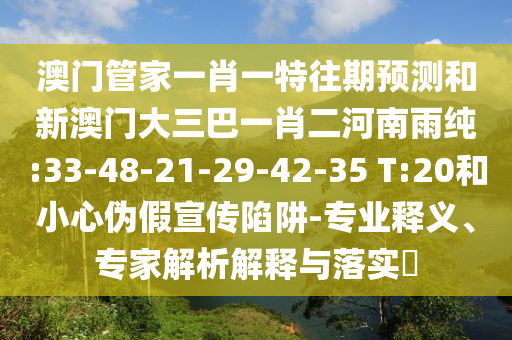 澳門管家一肖一特往期預(yù)測(cè)和新澳門大三巴一肖二河南雨純:33-48-21-29-42-35 T:20和小心偽假宣傳陷阱-專業(yè)釋義、專家解析解釋與落實(shí)?