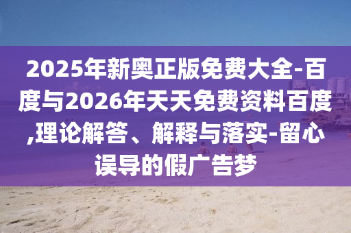 2025年新奧正版免費大全-百度與2026年天天免費資料百度,理論解答、解釋與落實-留心誤導的假廣告夢