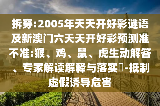 拆穿:2005年天天開好彩謎語及新澳門六天天開好彩預(yù)測準不準:猴、雞、鼠、虎生動解答、專家解讀解釋與落實?-抵制虛假誘導危害
