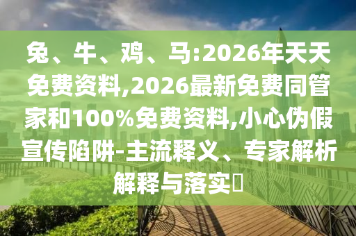 兔、牛、雞、馬:2026年天天免費(fèi)資料,2026最新免費(fèi)同管家和100%免費(fèi)資料,小心偽假宣傳陷阱-主流釋義、專家解析解釋與落實(shí)?