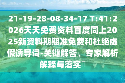 21-19-28-08-34-17 T:41:2026天天免費資料百度同上2025新資料期期準免費和杜絕虛假誘導詞-關鍵解答、專家解析解釋與落實?