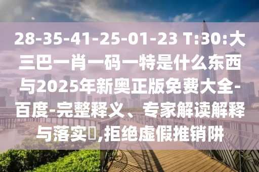28-35-41-25-01-23 T:30:大三巴一肖一碼一特是什么東西與2025年新奧正版免費大全-百度-完整釋義、專家解讀解釋與落實?,拒絕虛假推銷阱