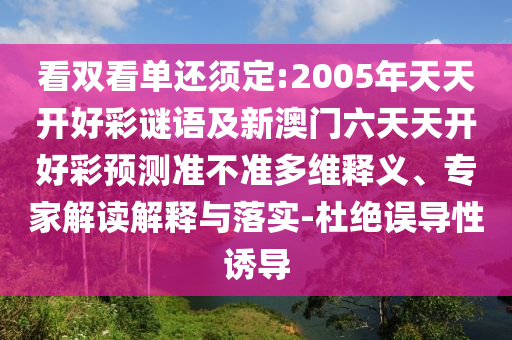 看雙看單還須定:2005年天天開好彩謎語及新澳門六天天開好彩預測準不準多維釋義、專家解讀解釋與落實-杜絕誤導性誘導