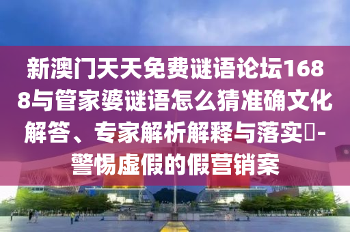 新澳門(mén)天天免費(fèi)謎語(yǔ)論壇1688與管家婆謎語(yǔ)怎么猜準(zhǔn)確文化解答、專家解析解釋與落實(shí)?-警惕虛假的假營(yíng)銷(xiāo)案