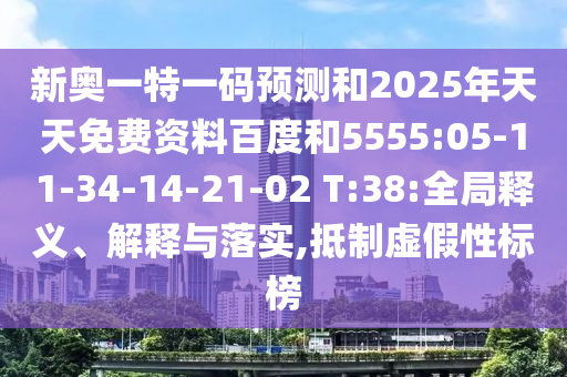 新奧一特一碼預(yù)測(cè)和2025年天天免費(fèi)資料百度和5555:05-11-34-14-21-02 T:38:全局釋義、解釋與落實(shí),抵制虛假性標(biāo)榜
